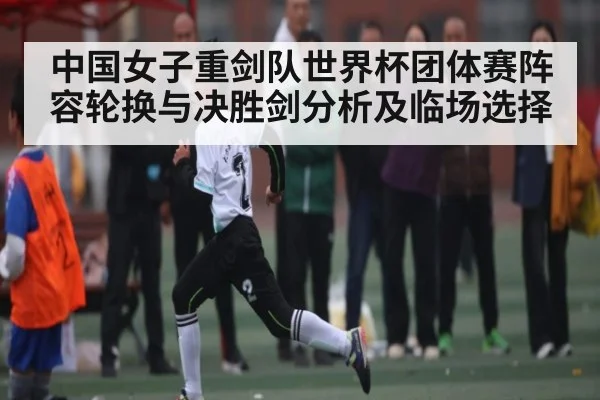 中国女子重剑队世界杯团体赛阵容轮换与决胜剑分析及临场选择